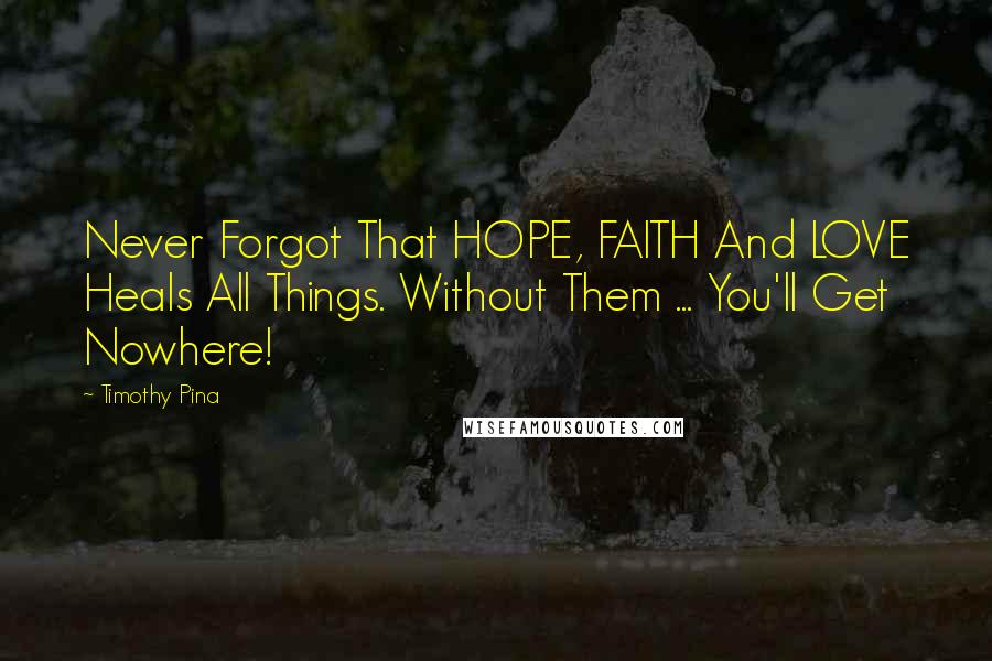 Timothy Pina Quotes: Never Forgot That HOPE, FAITH And LOVE Heals All Things. Without Them ... You'll Get Nowhere!