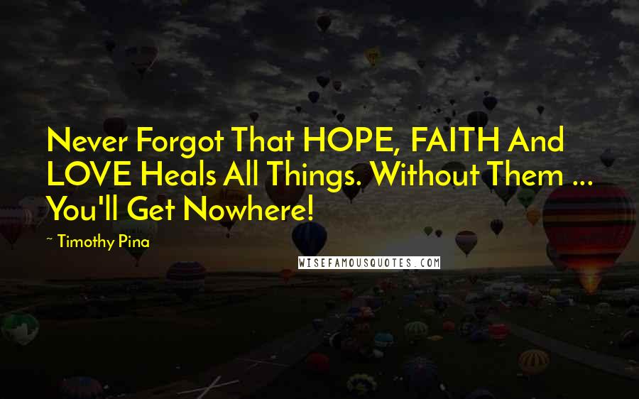 Timothy Pina Quotes: Never Forgot That HOPE, FAITH And LOVE Heals All Things. Without Them ... You'll Get Nowhere!