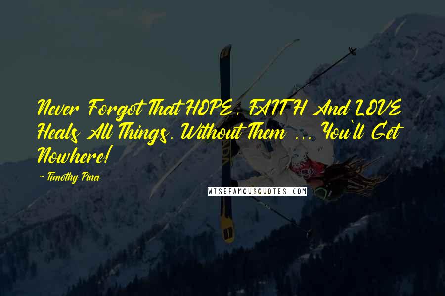 Timothy Pina Quotes: Never Forgot That HOPE, FAITH And LOVE Heals All Things. Without Them ... You'll Get Nowhere!