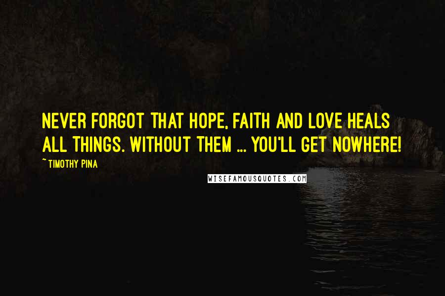 Timothy Pina Quotes: Never Forgot That HOPE, FAITH And LOVE Heals All Things. Without Them ... You'll Get Nowhere!