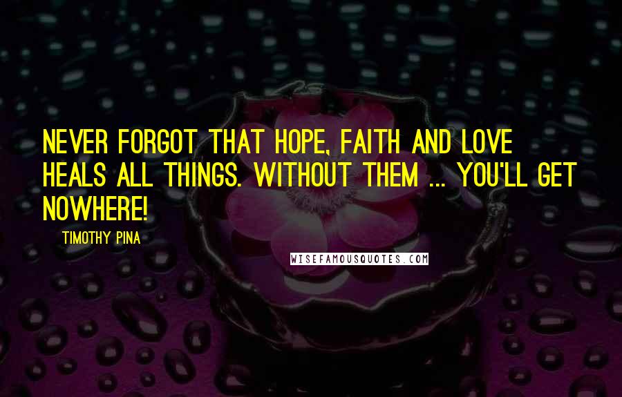 Timothy Pina Quotes: Never Forgot That HOPE, FAITH And LOVE Heals All Things. Without Them ... You'll Get Nowhere!