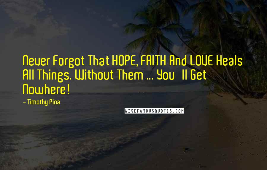 Timothy Pina Quotes: Never Forgot That HOPE, FAITH And LOVE Heals All Things. Without Them ... You'll Get Nowhere!