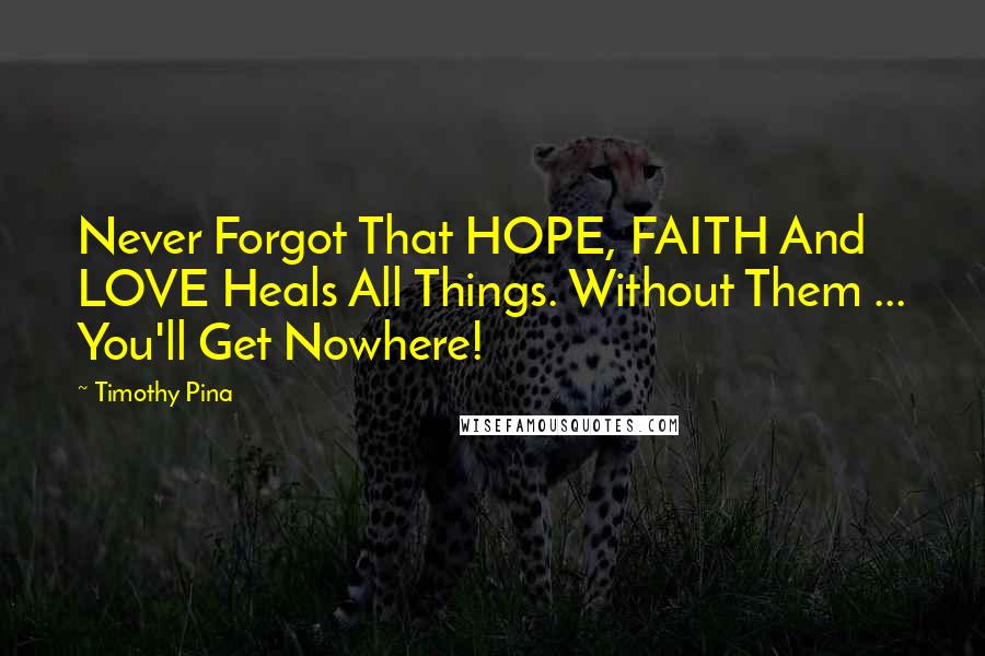 Timothy Pina Quotes: Never Forgot That HOPE, FAITH And LOVE Heals All Things. Without Them ... You'll Get Nowhere!