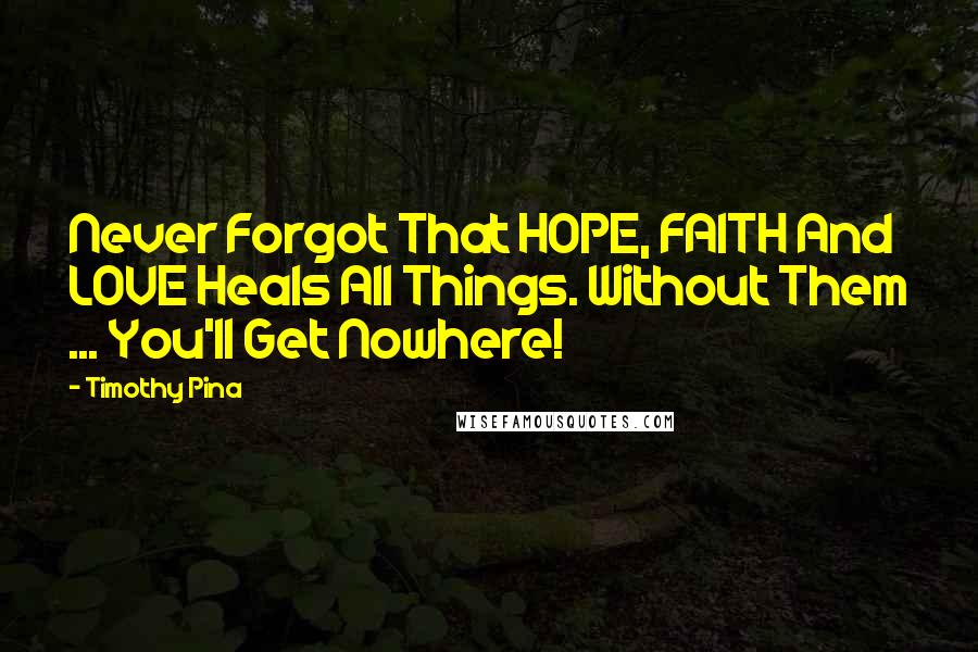 Timothy Pina Quotes: Never Forgot That HOPE, FAITH And LOVE Heals All Things. Without Them ... You'll Get Nowhere!