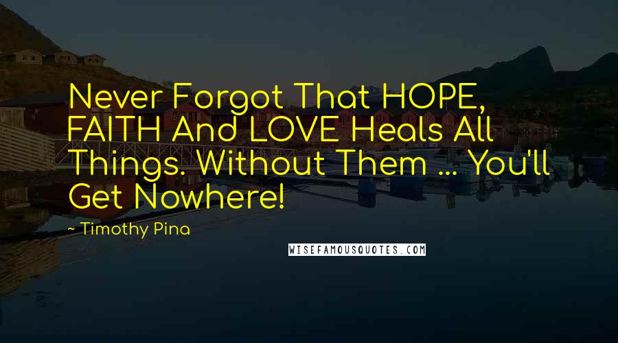 Timothy Pina Quotes: Never Forgot That HOPE, FAITH And LOVE Heals All Things. Without Them ... You'll Get Nowhere!