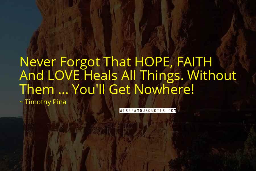 Timothy Pina Quotes: Never Forgot That HOPE, FAITH And LOVE Heals All Things. Without Them ... You'll Get Nowhere!