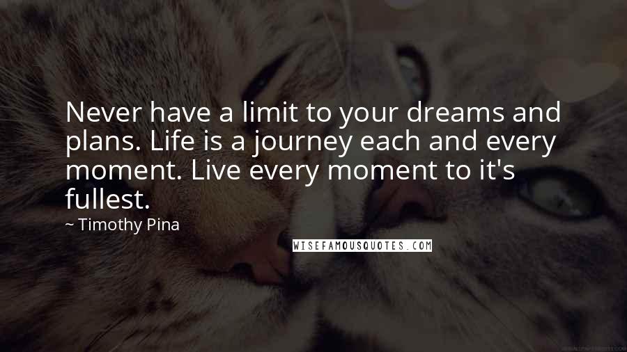Timothy Pina Quotes: Never have a limit to your dreams and plans. Life is a journey each and every moment. Live every moment to it's fullest.