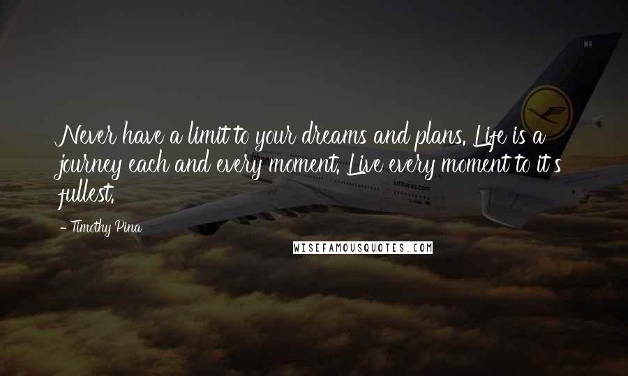 Timothy Pina Quotes: Never have a limit to your dreams and plans. Life is a journey each and every moment. Live every moment to it's fullest.