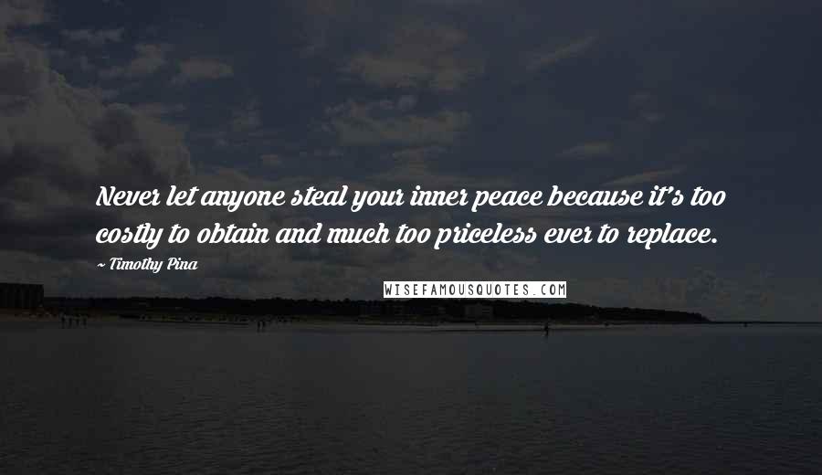 Timothy Pina Quotes: Never let anyone steal your inner peace because it's too costly to obtain and much too priceless ever to replace.