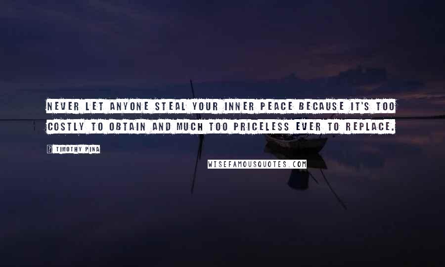 Timothy Pina Quotes: Never let anyone steal your inner peace because it's too costly to obtain and much too priceless ever to replace.