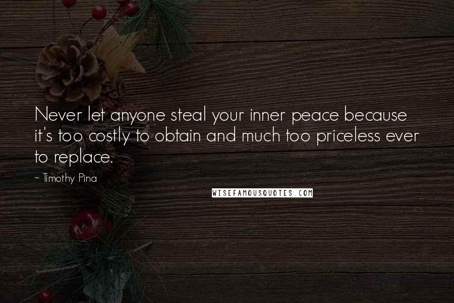 Timothy Pina Quotes: Never let anyone steal your inner peace because it's too costly to obtain and much too priceless ever to replace.