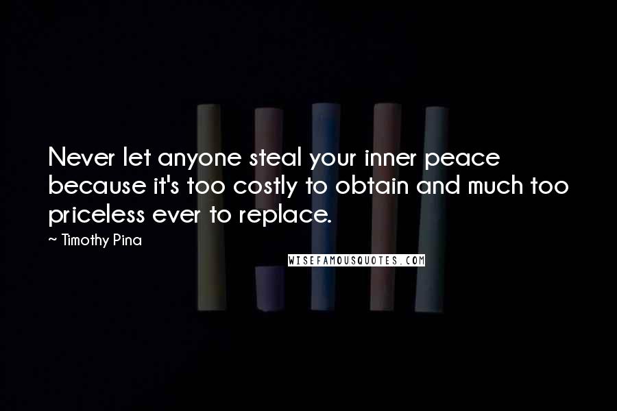 Timothy Pina Quotes: Never let anyone steal your inner peace because it's too costly to obtain and much too priceless ever to replace.