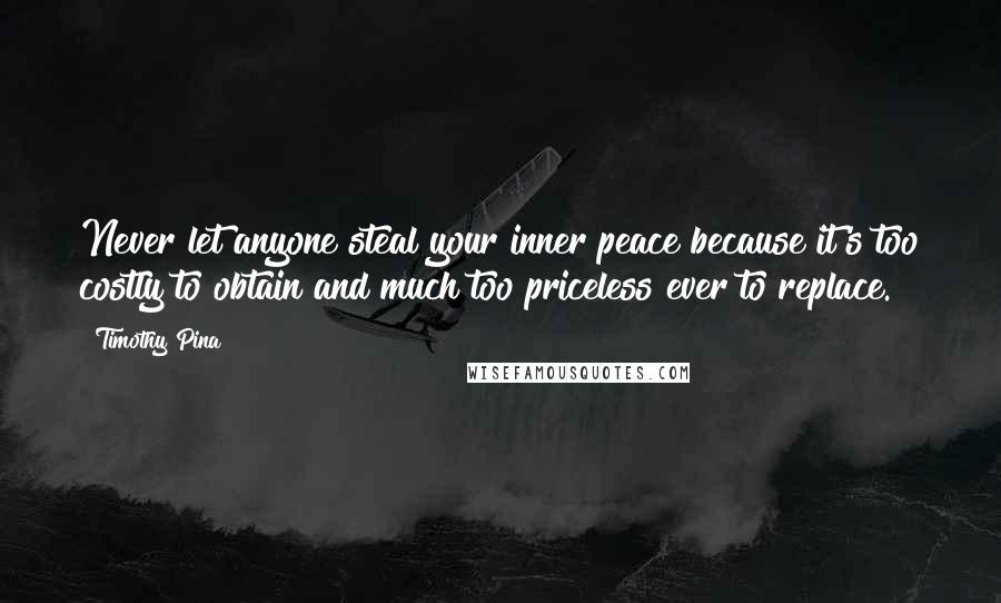 Timothy Pina Quotes: Never let anyone steal your inner peace because it's too costly to obtain and much too priceless ever to replace.