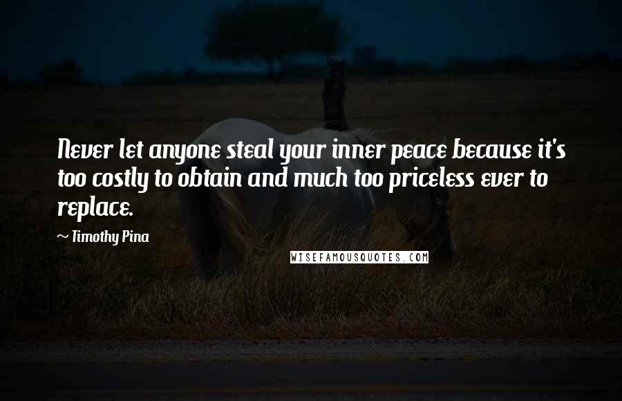 Timothy Pina Quotes: Never let anyone steal your inner peace because it's too costly to obtain and much too priceless ever to replace.