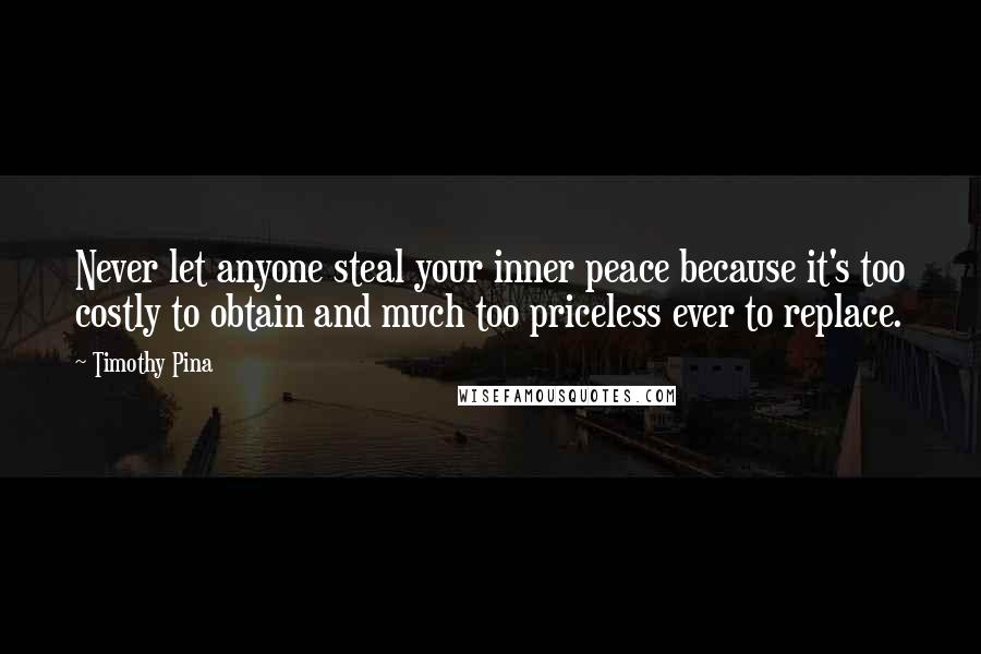 Timothy Pina Quotes: Never let anyone steal your inner peace because it's too costly to obtain and much too priceless ever to replace.