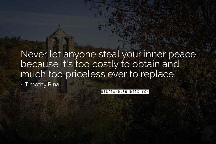Timothy Pina Quotes: Never let anyone steal your inner peace because it's too costly to obtain and much too priceless ever to replace.
