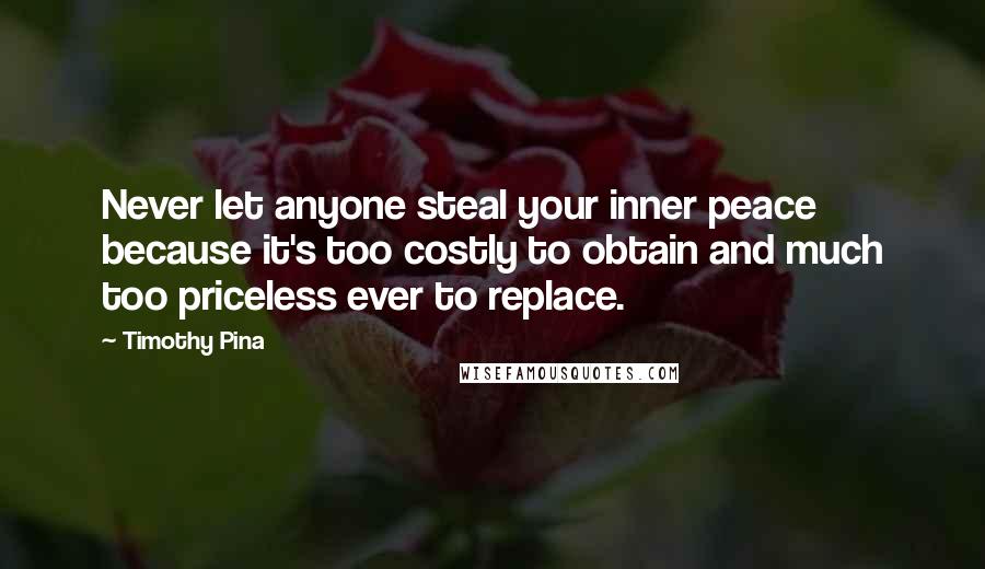 Timothy Pina Quotes: Never let anyone steal your inner peace because it's too costly to obtain and much too priceless ever to replace.