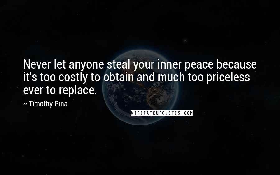 Timothy Pina Quotes: Never let anyone steal your inner peace because it's too costly to obtain and much too priceless ever to replace.