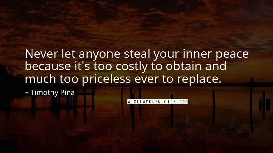 Timothy Pina Quotes: Never let anyone steal your inner peace because it's too costly to obtain and much too priceless ever to replace.