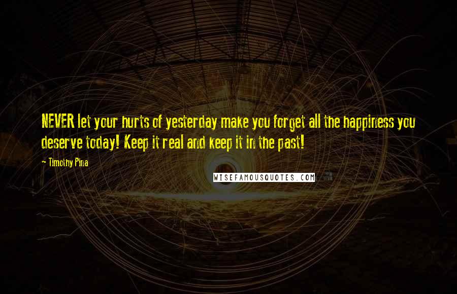 Timothy Pina Quotes: NEVER let your hurts of yesterday make you forget all the happiness you deserve today! Keep it real and keep it in the past!