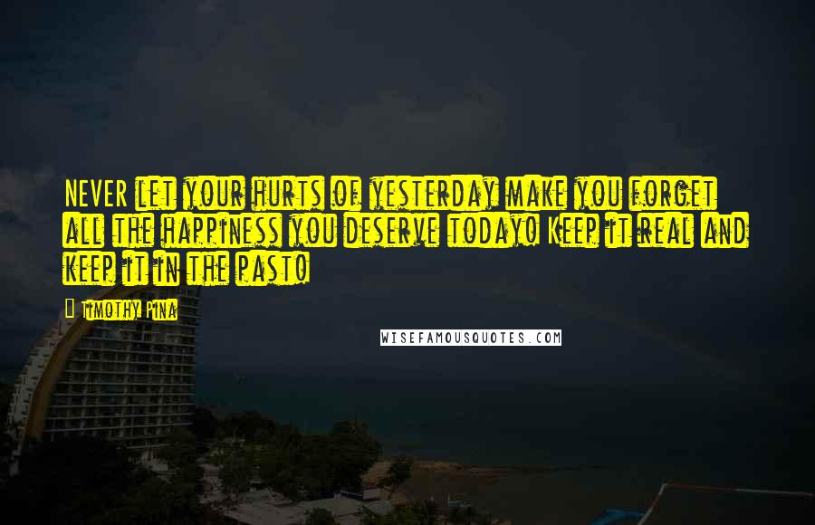 Timothy Pina Quotes: NEVER let your hurts of yesterday make you forget all the happiness you deserve today! Keep it real and keep it in the past!