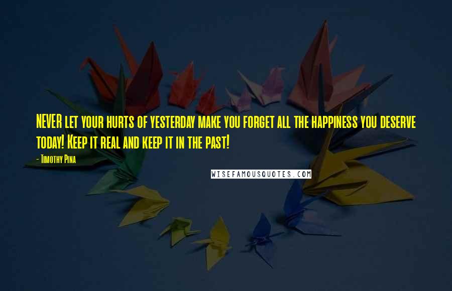 Timothy Pina Quotes: NEVER let your hurts of yesterday make you forget all the happiness you deserve today! Keep it real and keep it in the past!
