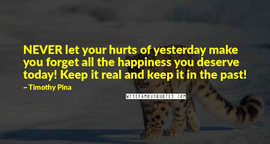 Timothy Pina Quotes: NEVER let your hurts of yesterday make you forget all the happiness you deserve today! Keep it real and keep it in the past!