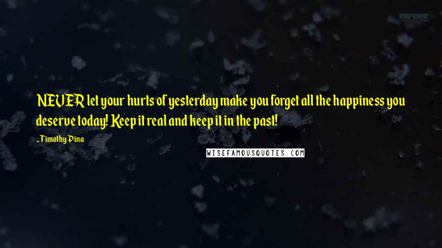 Timothy Pina Quotes: NEVER let your hurts of yesterday make you forget all the happiness you deserve today! Keep it real and keep it in the past!