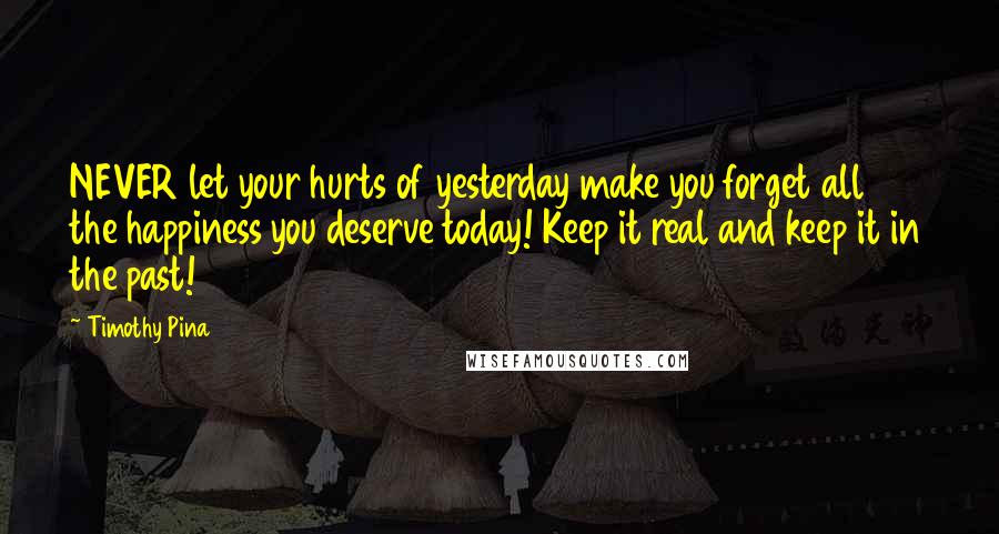 Timothy Pina Quotes: NEVER let your hurts of yesterday make you forget all the happiness you deserve today! Keep it real and keep it in the past!