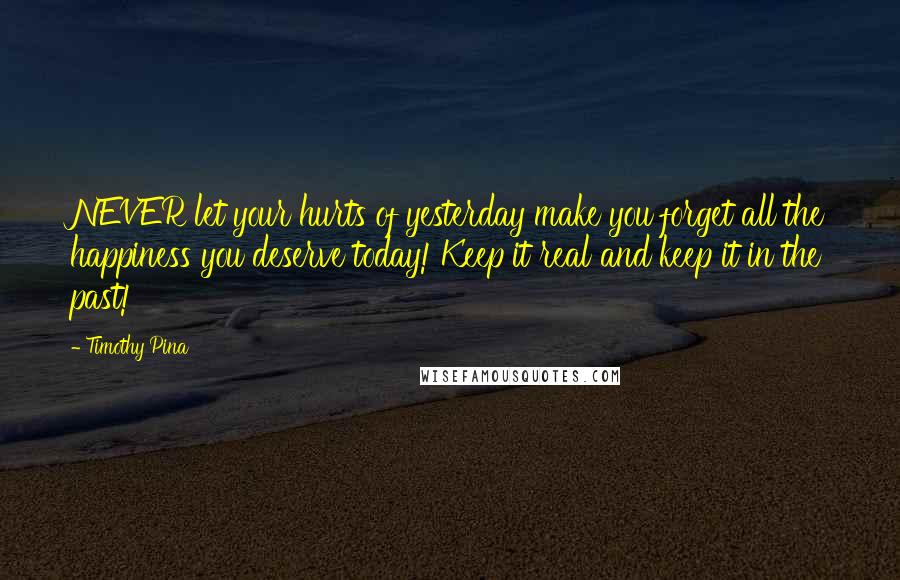 Timothy Pina Quotes: NEVER let your hurts of yesterday make you forget all the happiness you deserve today! Keep it real and keep it in the past!