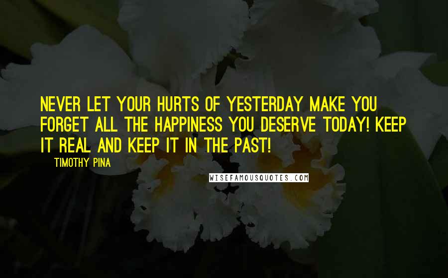 Timothy Pina Quotes: NEVER let your hurts of yesterday make you forget all the happiness you deserve today! Keep it real and keep it in the past!