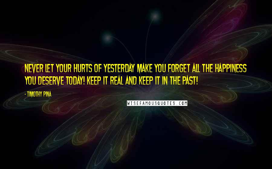 Timothy Pina Quotes: NEVER let your hurts of yesterday make you forget all the happiness you deserve today! Keep it real and keep it in the past!