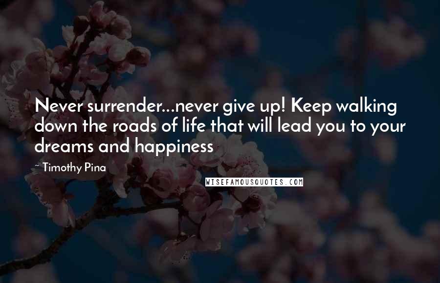 Timothy Pina Quotes: Never surrender...never give up! Keep walking down the roads of life that will lead you to your dreams and happiness