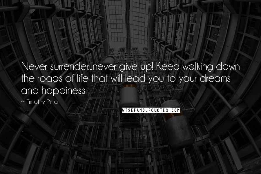 Timothy Pina Quotes: Never surrender...never give up! Keep walking down the roads of life that will lead you to your dreams and happiness