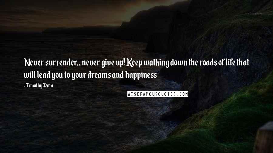 Timothy Pina Quotes: Never surrender...never give up! Keep walking down the roads of life that will lead you to your dreams and happiness