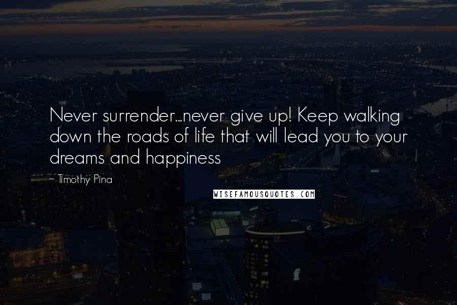 Timothy Pina Quotes: Never surrender...never give up! Keep walking down the roads of life that will lead you to your dreams and happiness