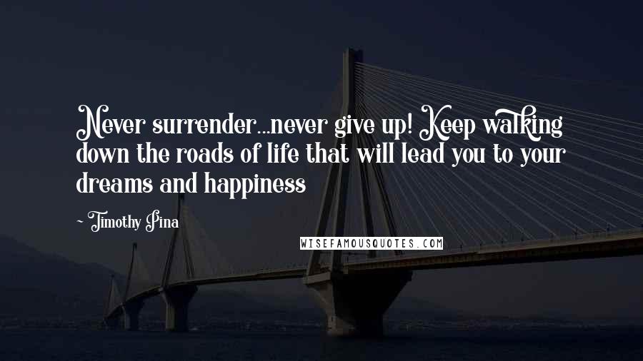 Timothy Pina Quotes: Never surrender...never give up! Keep walking down the roads of life that will lead you to your dreams and happiness