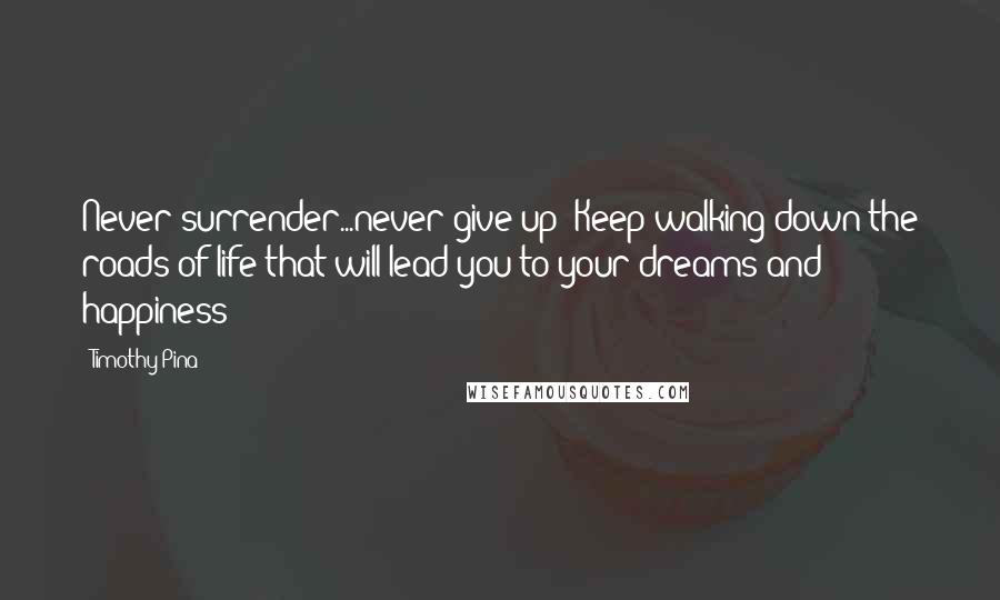 Timothy Pina Quotes: Never surrender...never give up! Keep walking down the roads of life that will lead you to your dreams and happiness