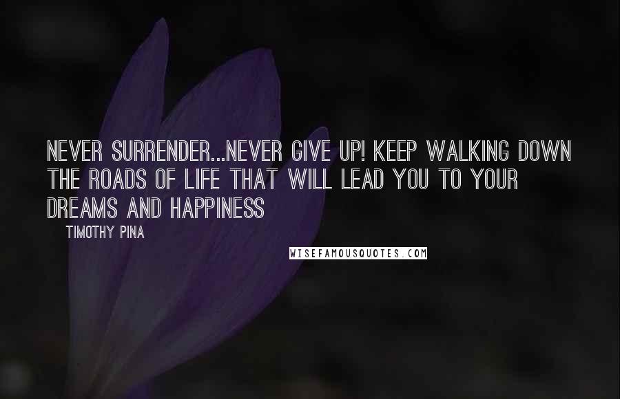 Timothy Pina Quotes: Never surrender...never give up! Keep walking down the roads of life that will lead you to your dreams and happiness