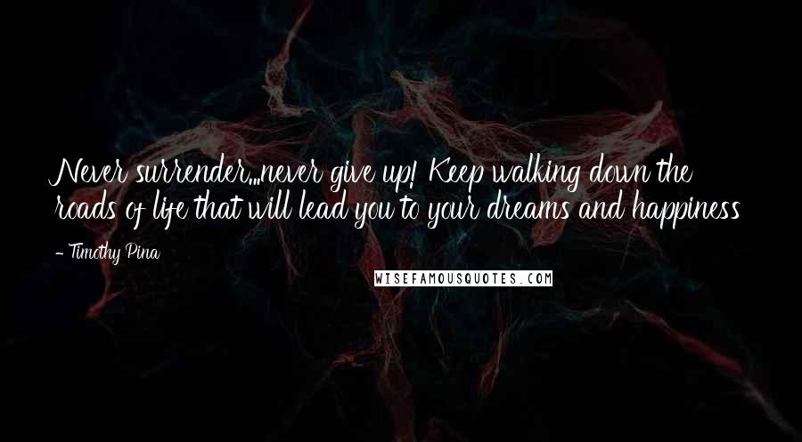 Timothy Pina Quotes: Never surrender...never give up! Keep walking down the roads of life that will lead you to your dreams and happiness