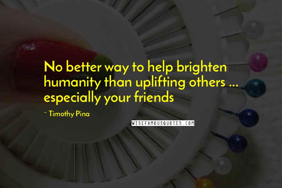 Timothy Pina Quotes: No better way to help brighten humanity than uplifting others ... especially your friends