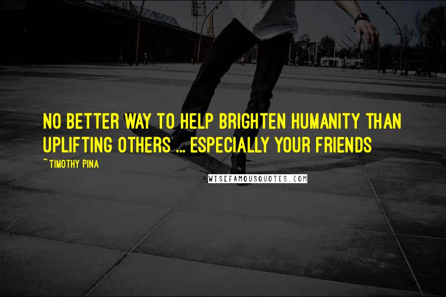 Timothy Pina Quotes: No better way to help brighten humanity than uplifting others ... especially your friends