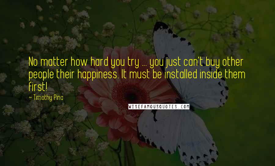 Timothy Pina Quotes: No matter how hard you try ... you just can't buy other people their happiness. It must be installed inside them first!