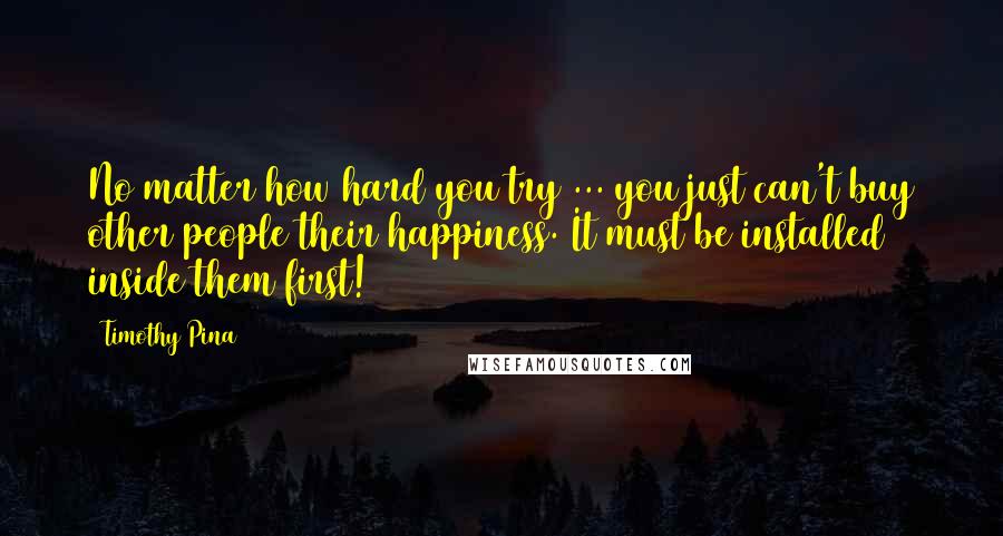 Timothy Pina Quotes: No matter how hard you try ... you just can't buy other people their happiness. It must be installed inside them first!