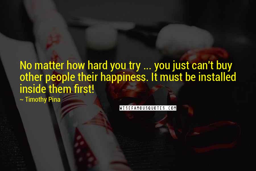 Timothy Pina Quotes: No matter how hard you try ... you just can't buy other people their happiness. It must be installed inside them first!