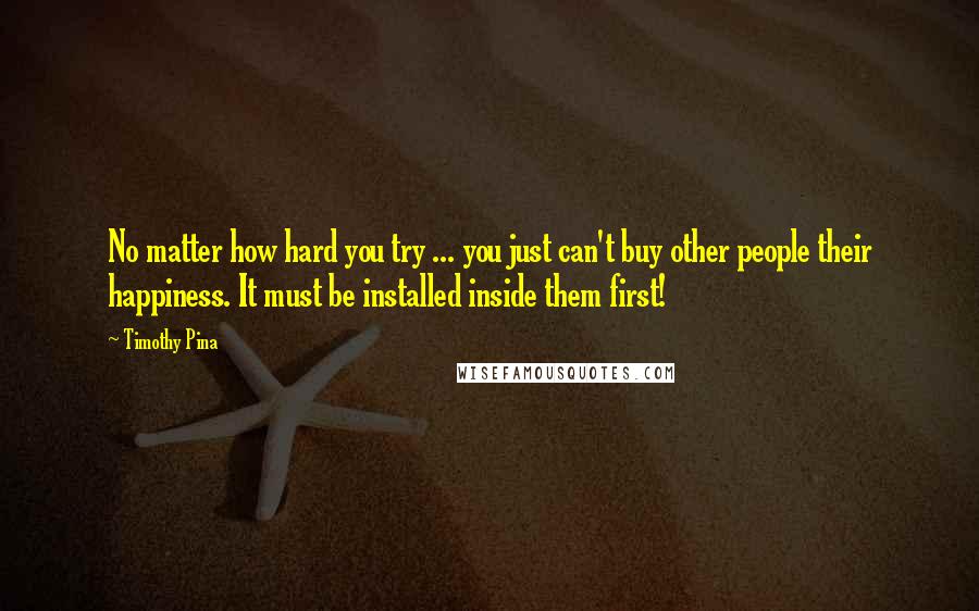 Timothy Pina Quotes: No matter how hard you try ... you just can't buy other people their happiness. It must be installed inside them first!