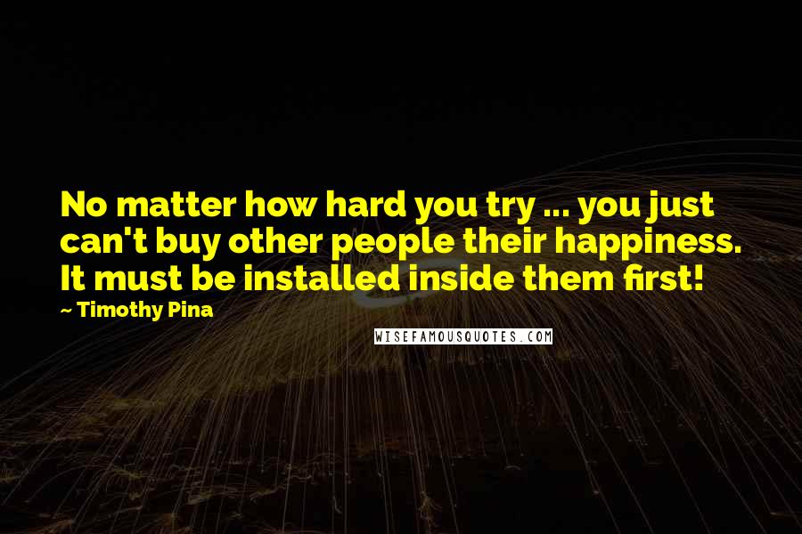 Timothy Pina Quotes: No matter how hard you try ... you just can't buy other people their happiness. It must be installed inside them first!