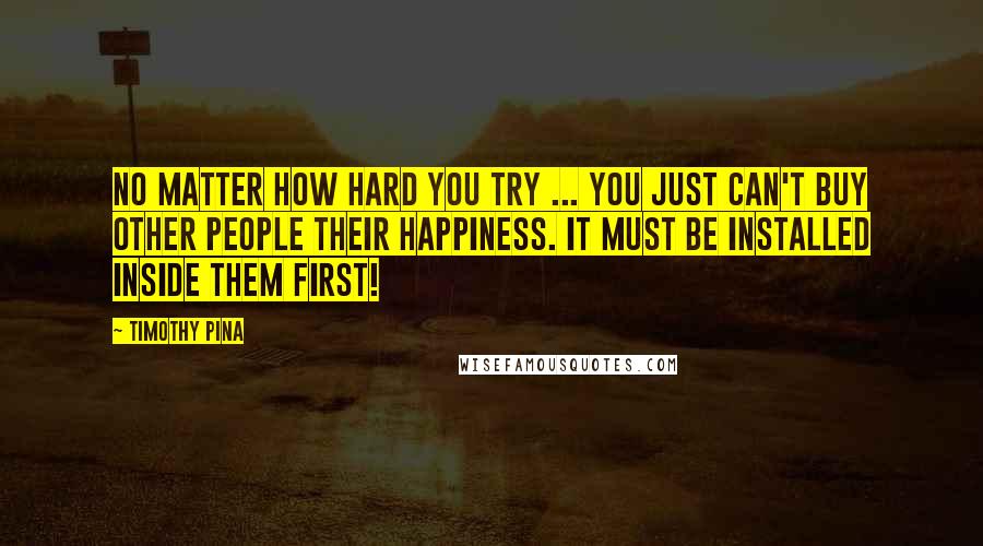 Timothy Pina Quotes: No matter how hard you try ... you just can't buy other people their happiness. It must be installed inside them first!