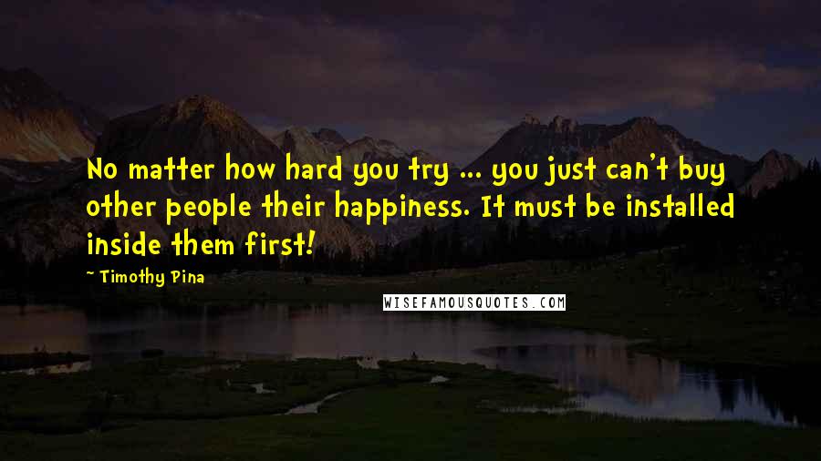 Timothy Pina Quotes: No matter how hard you try ... you just can't buy other people their happiness. It must be installed inside them first!