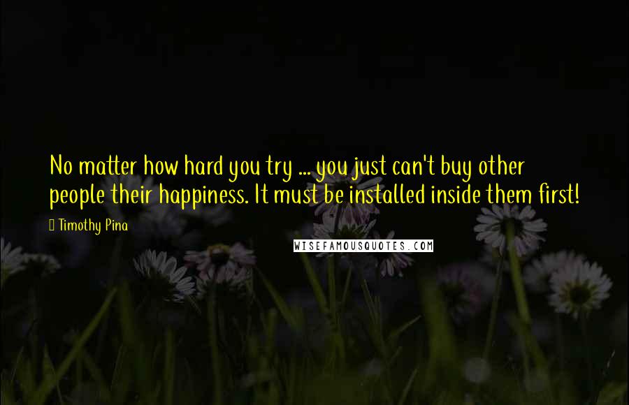 Timothy Pina Quotes: No matter how hard you try ... you just can't buy other people their happiness. It must be installed inside them first!